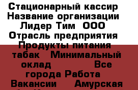 Стационарный кассир › Название организации ­ Лидер Тим, ООО › Отрасль предприятия ­ Продукты питания, табак › Минимальный оклад ­ 23 600 - Все города Работа » Вакансии   . Амурская обл.,Константиновский р-н